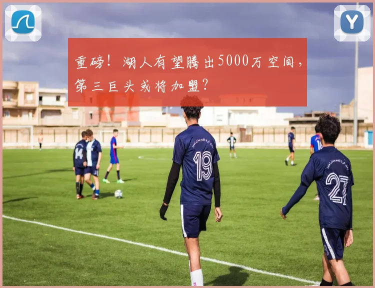 重磅!湖人有望腾出5000万空间,第三巨头或将加盟?