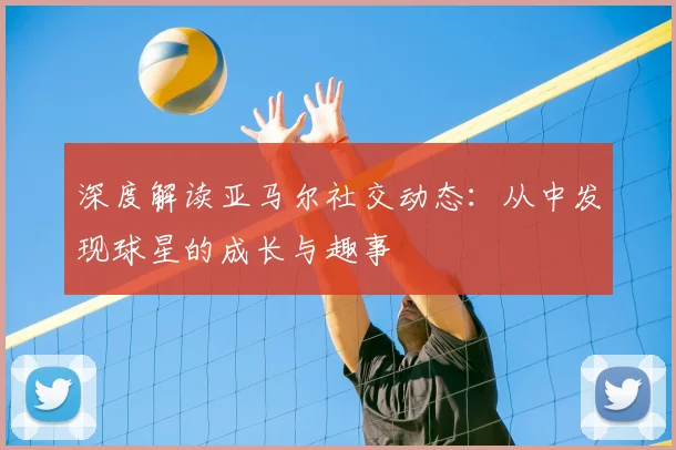 深度解读亚马尔社交动态：从中发现球星的成长与趣事