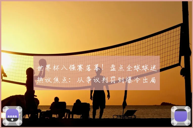 世界杯八强赛落幕!盘点全球球迷热议焦点:从争议判罚到爆冷出局