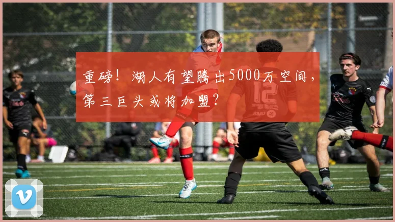 重磅！湖人有望腾出5000万空间，第三巨头或将加盟？