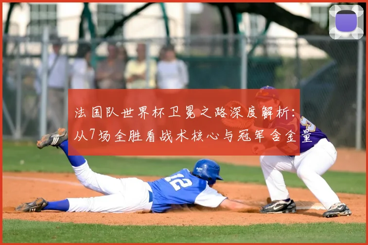 法国队世界杯卫冕之路深度解析：从7场全胜看战术核心与冠军含金量