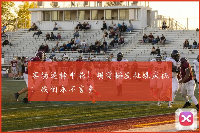 客场逆转申花！胡荷韬发社媒庆祝：我们永不言弃