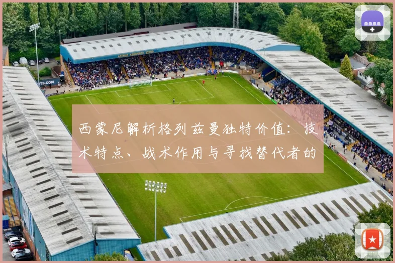 西蒙尼解析格列兹曼独特价值：技术特点、战术作用与寻找替代者的难点