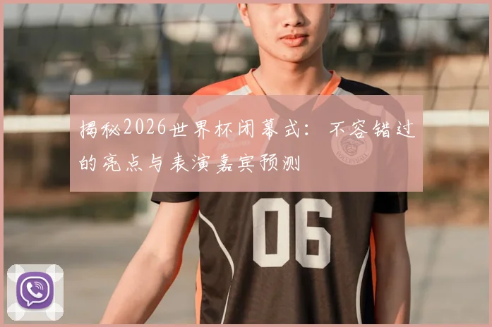 揭秘2026世界杯闭幕式:不容错过的亮点与表演嘉宾预测