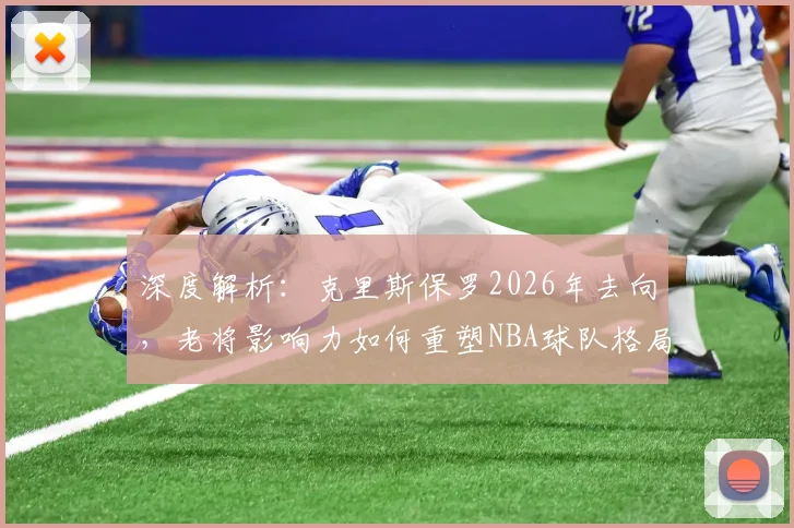 深度解析:克里斯保罗2026年去向,老将影响力如何重塑NBA球队格局与自由市场