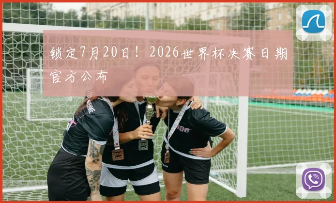 锁定7月20日！2026世界杯决赛日期官方公布
