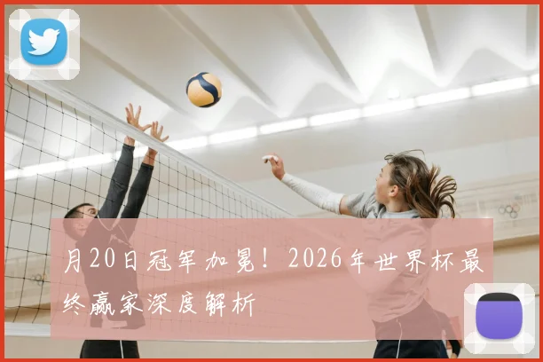 月20日冠军加冕!2026年世界杯最终赢家深度解析