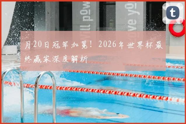 月20日冠军加冕！2026年世界杯最终赢家深度解析