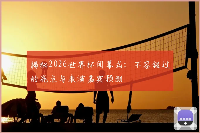 揭秘2026世界杯闭幕式：不容错过的亮点与表演嘉宾预测