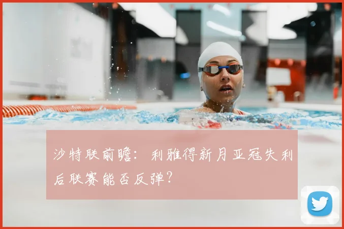 沙特联前瞻:利雅得新月亚冠失利后联赛能否反弹?