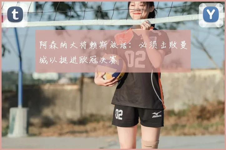 阿森纳大将赖斯放话:必须击败曼城以挺进欧冠决赛