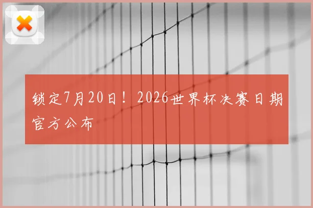 锁定7月20日！2026世界杯决赛日期官方公布