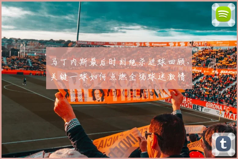 马丁内斯最后时刻绝杀进球回顾,关键一球如何点燃全场球迷激情