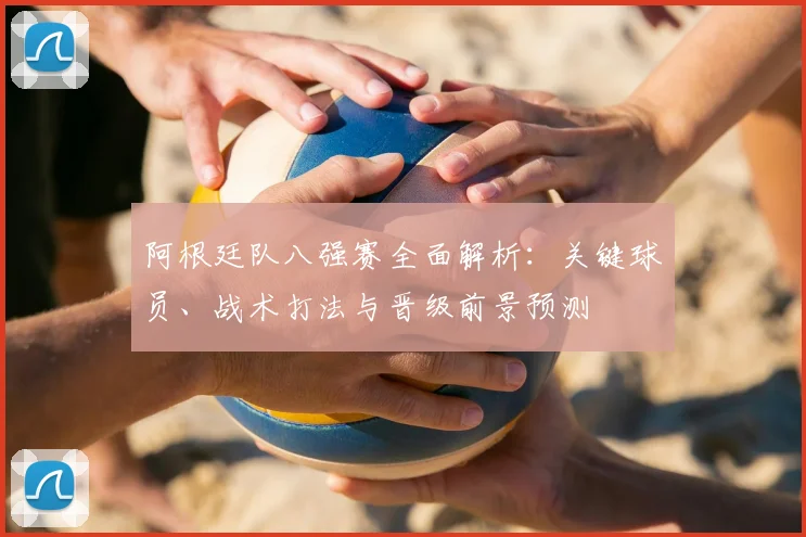 阿根廷队八强赛全面解析：关键球员、战术打法与晋级前景预测