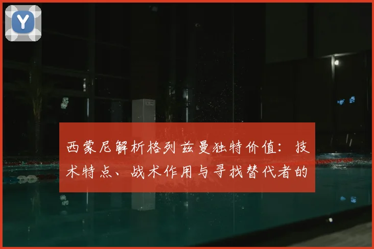 西蒙尼解析格列兹曼独特价值：技术特点、战术作用与寻找替代者的难点