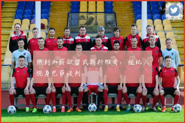 热刺加薪欲留武斯科维奇，经纪人现身巴萨谈判