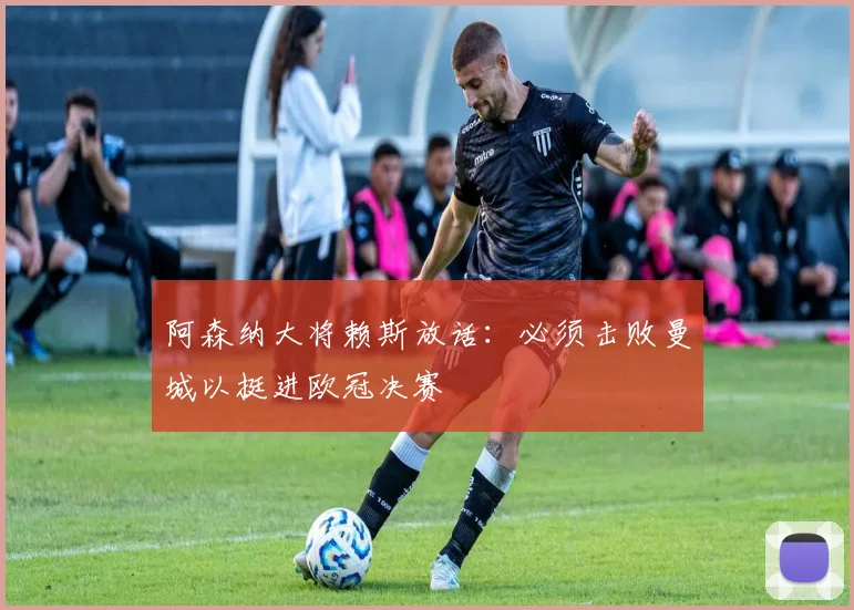 阿森纳大将赖斯放话：必须击败曼城以挺进欧冠决赛
