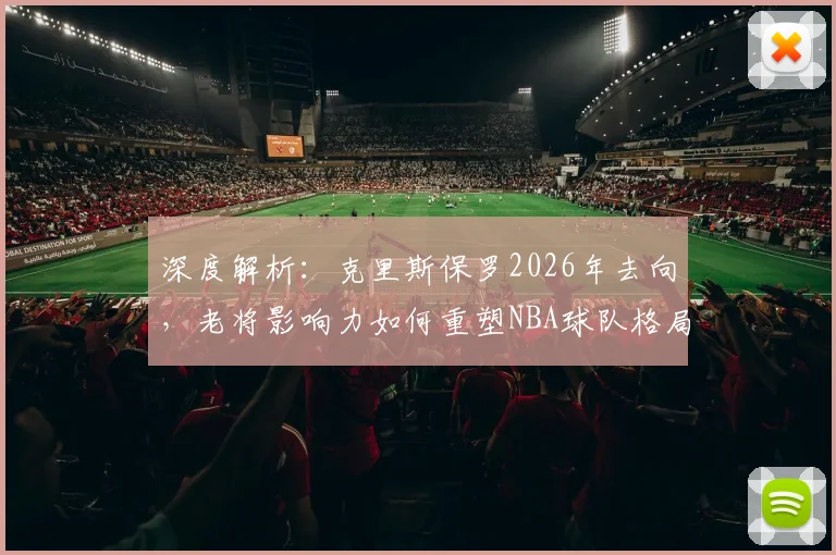 深度解析：克里斯保罗2026年去向，老将影响力如何重塑NBA球队格局与自由市场