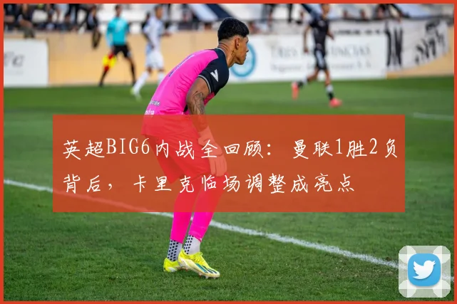 英超BIG6内战全回顾：曼联1胜2负背后，卡里克临场调整成亮点