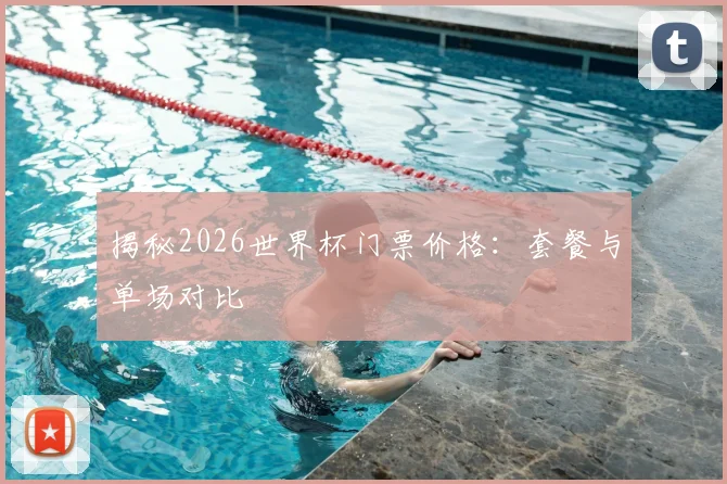 揭秘2026世界杯门票价格：套餐与单场对比